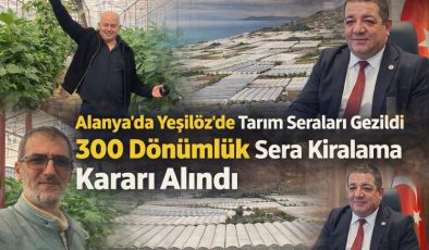 Alanya’da Yeşilöz’de Tarım Seraları Gezildi  300 Dönümlük Sera Kiralama Kararı Alındı