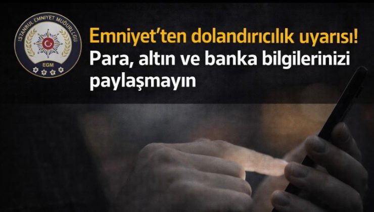 Emniyet’ten dolandırıcılık uyarısı! Para, altın ve banka bilgilerinizi paylaşmayın