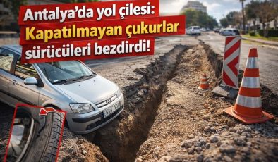 Antalya’da yol çilesi: Kapatılmayan çukurlar sürücüleri bezdirdi