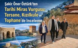Şakir Öner Öztürk’ten Tarihi Miras Vurgusu: Tersane, Kızılkule ve Tophane’de İnceleme