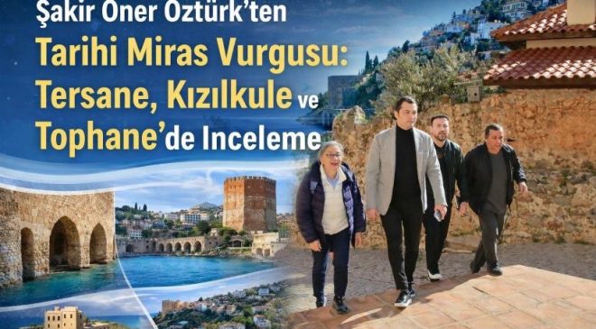 Şakir Öner Öztürk’ten Tarihi Miras Vurgusu: Tersane, Kızılkule ve Tophane’de İnceleme