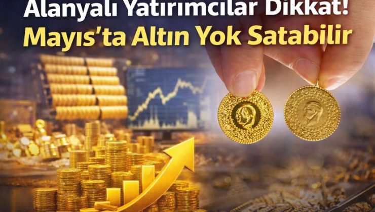 Alanyalı Yatırımcılar Dikkat! Mayıs’ta Altın Yok Satabilir