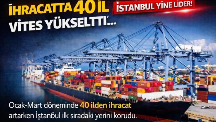 İhracatta 40 il vites yükseltti… İstanbul yine lider