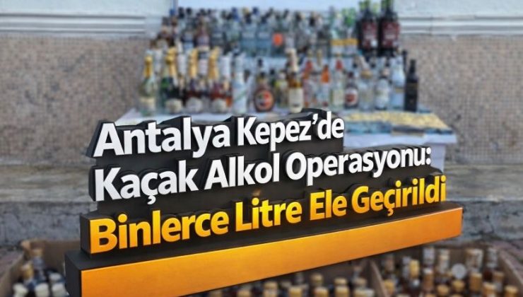 Antalya Kepez’de Kaçak Alkol Operasyonu: Binlerce Litre Ele Geçirildi