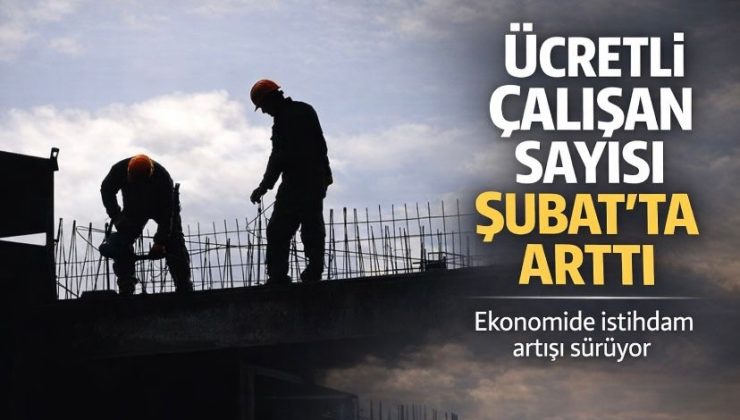 Ücretli çalışan sayısı Şubat’ta arttı