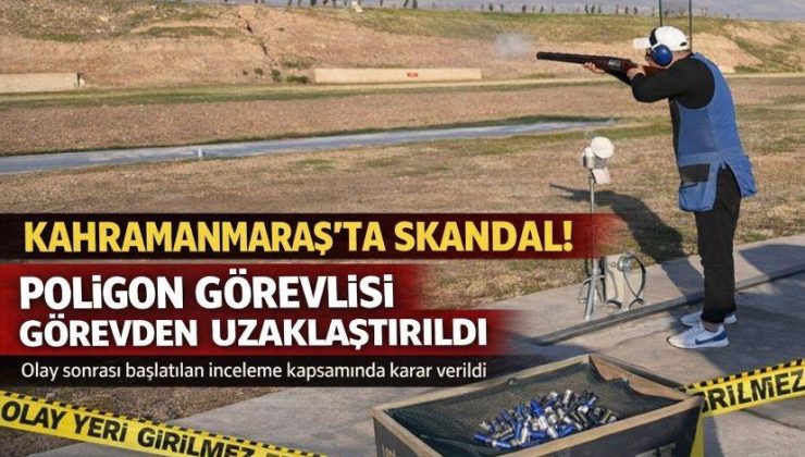 Kahramanmaraş’ta o poligon görevlisi görevden uzaklaştırıldı!