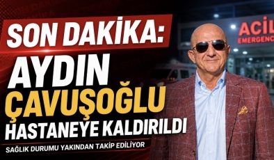 SON DAKİKA: Aydın Çavuşoğlu Hastaneye Kaldırıldı