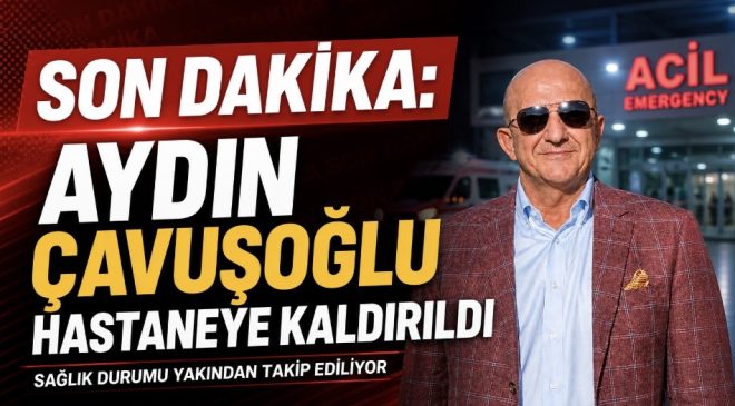 SON DAKİKA: Aydın Çavuşoğlu Hastaneye Kaldırıldı