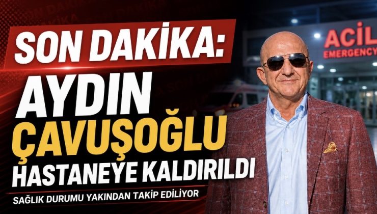 SON DAKİKA: Aydın Çavuşoğlu Hastaneye Kaldırıldı