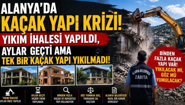 ALANYA’DA KAÇAK YAPI KRİZİ: YIKIM İHALESİ YAPILDI, AYLAR GEÇTİ AMA TEK BİR KAÇAK YAPI YIKILMADI!